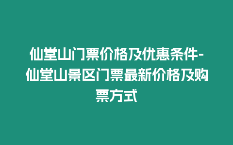 仙堂山門票價格及優惠條件-仙堂山景區門票最新價格及購票方式