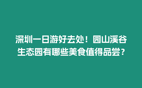 深圳一日游好去處！園山溪谷生態園有哪些美食值得品嘗？