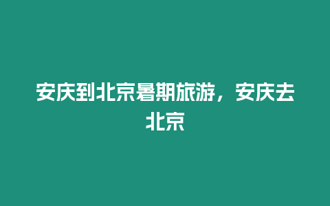 安慶到北京暑期旅游，安慶去北京