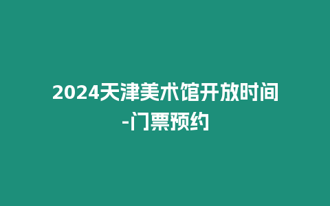 2024天津美術館開放時間-門票預約