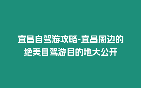 宜昌自駕游攻略-宜昌周邊的絕美自駕游目的地大公開