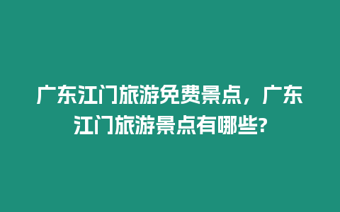 廣東江門旅游免費景點，廣東江門旅游景點有哪些?