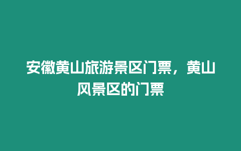 安徽黃山旅游景區門票，黃山風景區的門票