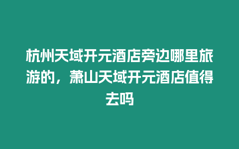 杭州天域開元酒店旁邊哪里旅游的，蕭山天域開元酒店值得去嗎