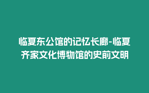 臨夏東公館的記憶長廊-臨夏齊家文化博物館的史前文明