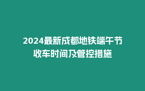 2024最新成都地鐵端午節收車時間及管控措施