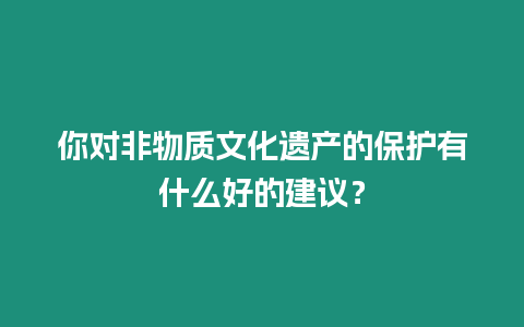 你對非物質文化遺產的保護有什么好的建議？