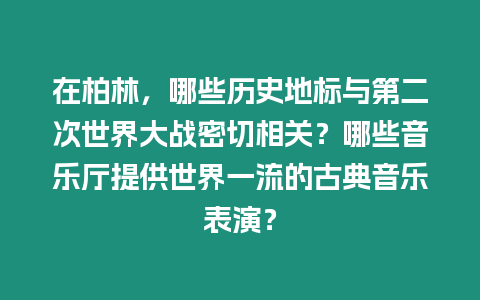 在柏林，哪些歷史地標(biāo)與第二次世界大戰(zhàn)密切相關(guān)？哪些音樂(lè)廳提供世界一流的古典音樂(lè)表演？