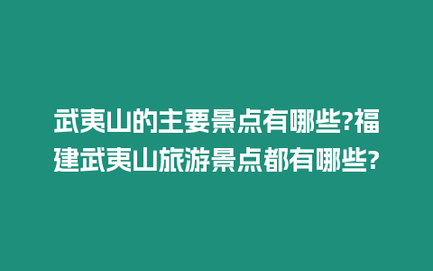 武夷山的主要景點有哪些?福建武夷山旅游景點都有哪些?