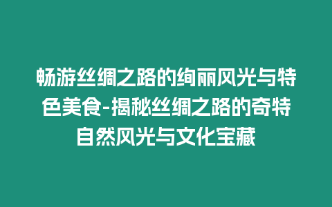 暢游絲綢之路的絢麗風光與特色美食-揭秘絲綢之路的奇特自然風光與文化寶藏