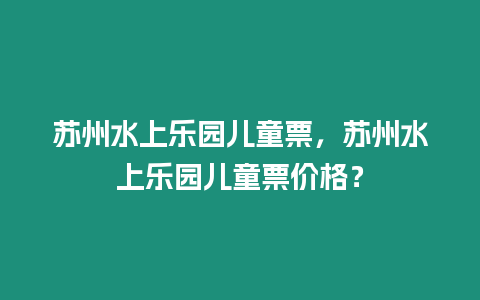 蘇州水上樂園兒童票，蘇州水上樂園兒童票價格？