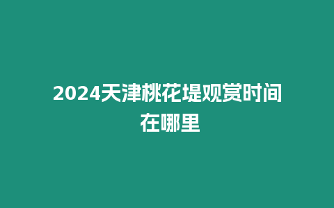 2024天津桃花堤觀賞時(shí)間 在哪里