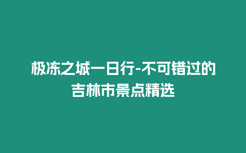 極凍之城一日行-不可錯過的吉林市景點精選