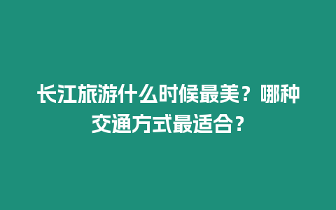 長江旅游什么時候最美？哪種交通方式最適合？