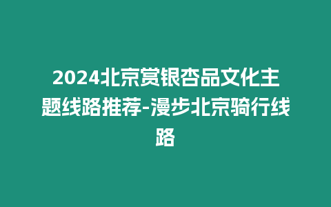 2024北京賞銀杏品文化主題線路推薦-漫步北京騎行線路