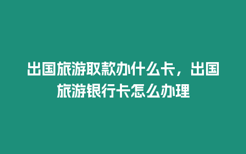 出國旅游取款辦什么卡，出國旅游銀行卡怎么辦理