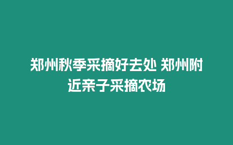 鄭州秋季采摘好去處 鄭州附近親子采摘農場