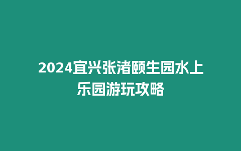 2024宜興張渚頤生園水上樂園游玩攻略