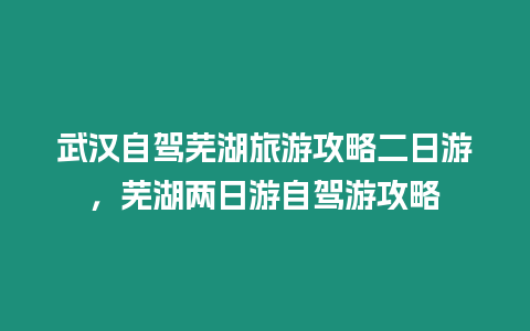 武漢自駕蕪湖旅游攻略二日游，蕪湖兩日游自駕游攻略