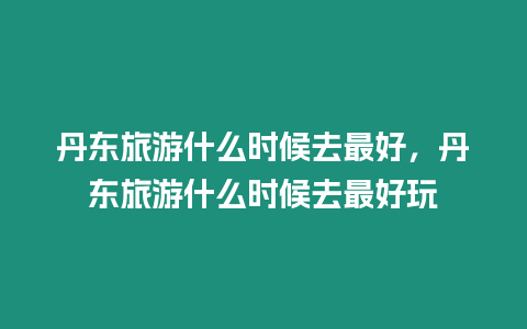 丹東旅游什么時候去最好，丹東旅游什么時候去最好玩