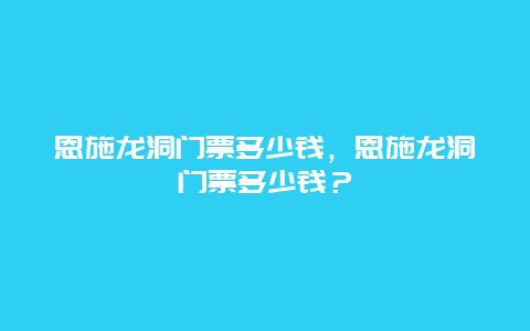 恩施龍洞門票多少錢，恩施龍洞門票多少錢？