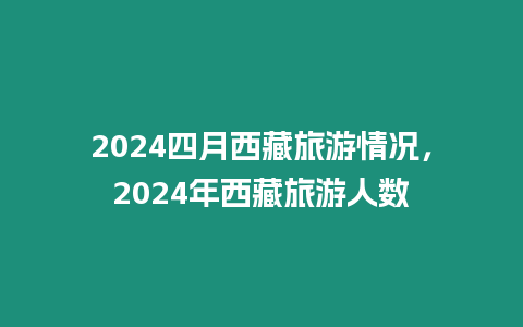 2024四月西藏旅游情況，2024年西藏旅游人數