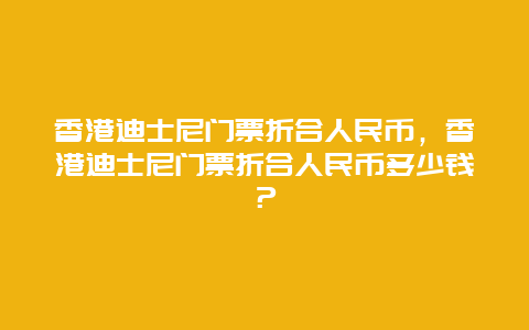 香港迪士尼門票折合人民幣，香港迪士尼門票折合人民幣多少錢？