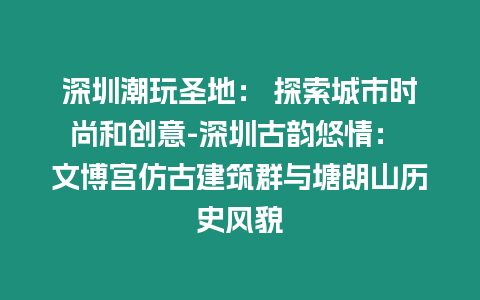 深圳潮玩圣地： 探索城市時尚和創意-深圳古韻悠情： 文博宮仿古建筑群與塘朗山歷史風貌