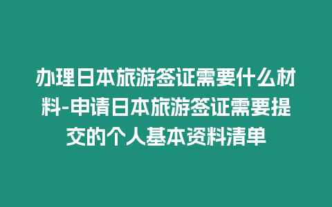 辦理日本旅游簽證需要什么材料-申請日本旅游簽證需要提交的個人基本資料清單