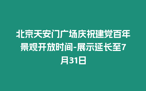 北京天安門廣場(chǎng)慶祝建黨百年景觀開放時(shí)間-展示延長(zhǎng)至7月31日