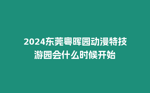 2024東莞粵暉園動漫特技游園會什么時候開始