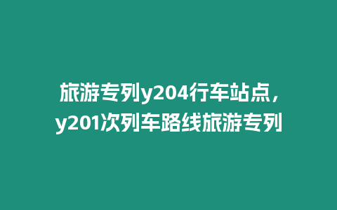 旅游專列y204行車站點，y201次列車路線旅游專列