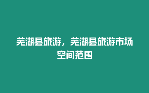 蕪湖縣旅游，蕪湖縣旅游市場空間范圍