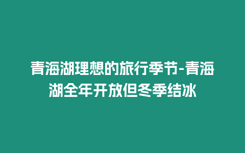 青海湖理想的旅行季節-青海湖全年開放但冬季結冰