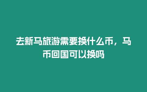 去新馬旅游需要換什么幣，馬幣回國可以換嗎