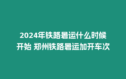 2024年鐵路暑運什么時候開始 鄭州鐵路暑運加開車次