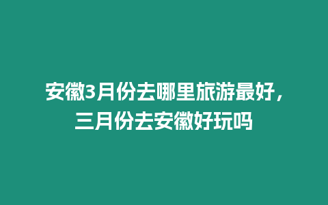 安徽3月份去哪里旅游最好，三月份去安徽好玩嗎