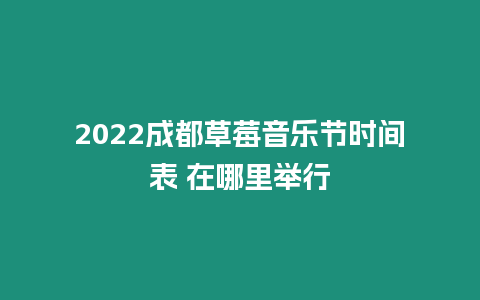 2022成都草莓音樂節(jié)時(shí)間表 在哪里舉行