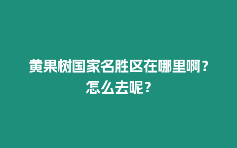 黃果樹國家名勝區在哪里啊？怎么去呢？