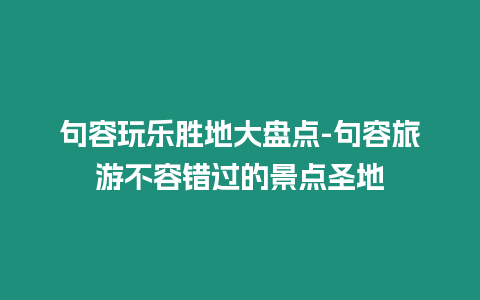 句容玩樂勝地大盤點-句容旅游不容錯過的景點圣地