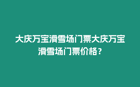 大慶萬寶滑雪場門票大慶萬寶滑雪場門票價格？