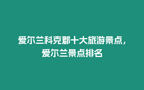 愛爾蘭科克郡十大旅游景點(diǎn)，愛爾蘭景點(diǎn)排名