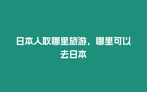 日本人取哪里旅游，哪里可以去日本