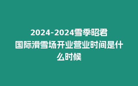 2024-2024雪季昭君國際滑雪場開業(yè)營業(yè)時間是什么時候