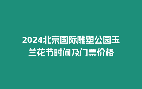 2024北京國際雕塑公園玉蘭花節時間及門票價格