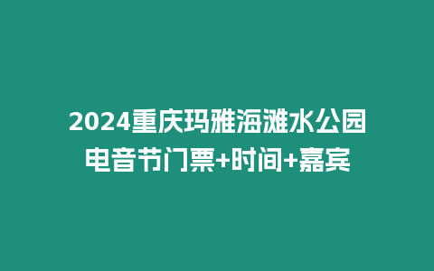 2024重慶瑪雅海灘水公園電音節門票+時間+嘉賓