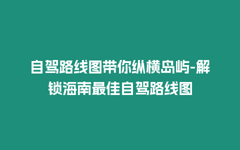 自駕路線圖帶你縱橫島嶼-解鎖海南最佳自駕路線圖