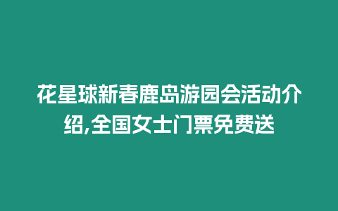 花星球新春鹿島游園會活動介紹,全國女士門票免費送