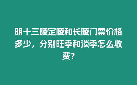 明十三陵定陵和長陵門票價格多少，分別旺季和淡季怎么收費？