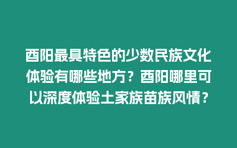 酉陽最具特色的少數(shù)民族文化體驗有哪些地方？酉陽哪里可以深度體驗土家族苗族風情？